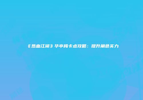 《热血江湖》华亭梅卡点攻略：提升角色实力