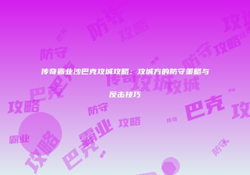 传奇霸业沙巴克攻城攻略:攻城方的防守策略与反击技巧