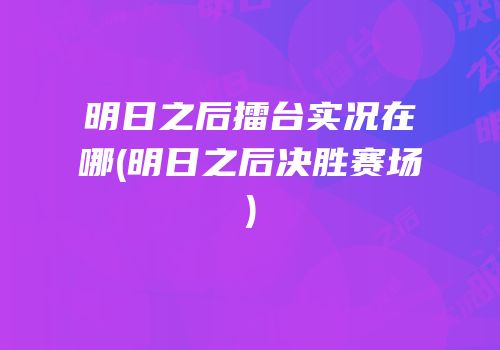 明日之后擂台实况在哪(明日之后决胜赛场)