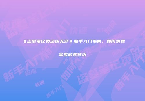 《盗墓笔记页游送无邪》新手入门指南：如何快速掌握游戏技巧