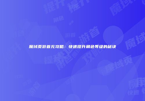 魔域页游首充攻略：快速提升角色等级的秘诀