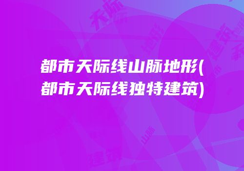 都市天际线山脉地形(都市天际线独特建筑)