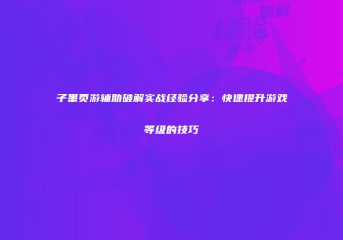 子墨页游辅助破解实战经验分享：快速提升游戏等级的技巧