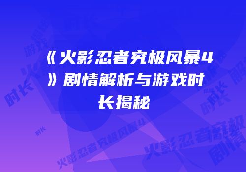 《火影忍者究极风暴4》剧情解析与游戏时长揭秘