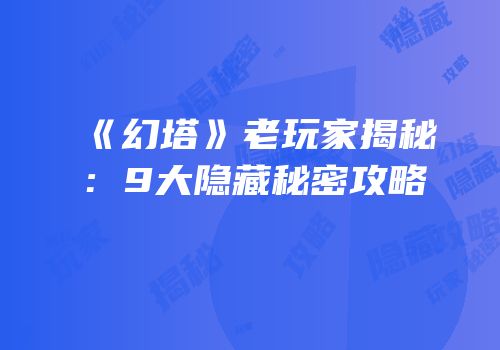 《幻塔》老玩家揭秘：9大隐藏秘密攻略