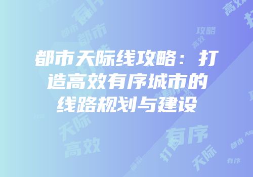 都市天际线攻略：打造高效有序城市的线路规划与建设