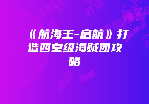 《航海王-启航》打造四皇级海贼团攻略