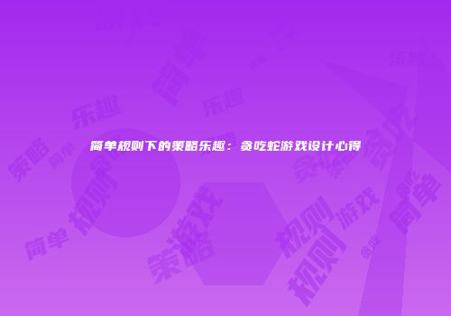 简单规则下的策略乐趣：贪吃蛇游戏设计心得