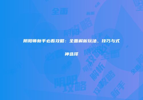 阴阳师新手必看攻略：全面解析玩法、技巧与式神选择