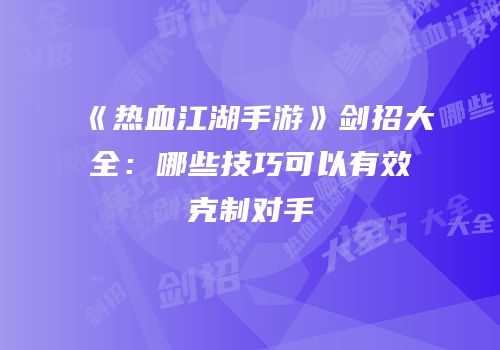 《热血江湖手游》剑招大全：哪些技巧可以有效克制对手