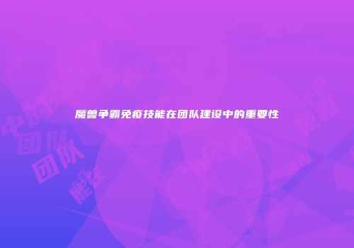 魔兽争霸免疫技能在团队建设中的重要性
