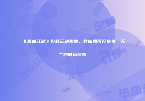 《热血江湖》时装定制指南：教你如何打造独一无二的时尚风格