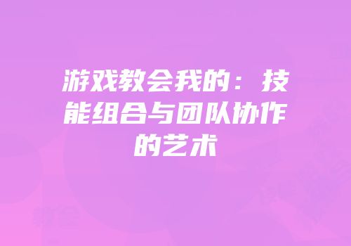 游戏教会我的：技能组合与团队协作的艺术