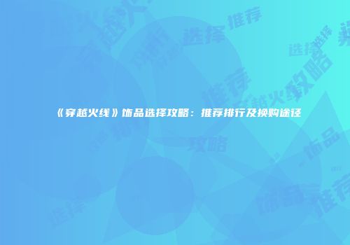 《穿越火线》饰品选择攻略：推荐排行及换购途径