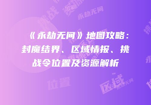 《永劫无间》地图攻略：封魔结界、区域情报、挑战令位置及资源解析