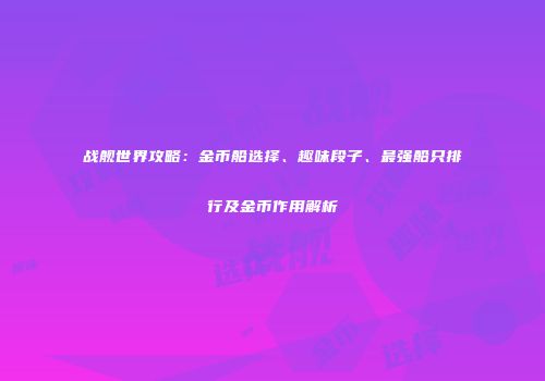 战舰世界攻略：金币船选择、趣味段子、最强船只排行及金币作用解析