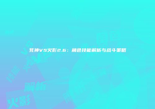 死神VS火影2.6：角色技能解析与战斗策略