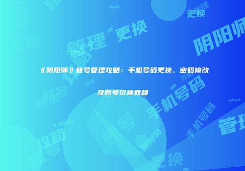 《阴阳师》账号管理攻略：手机号码更换、密码修改及账号切换教程