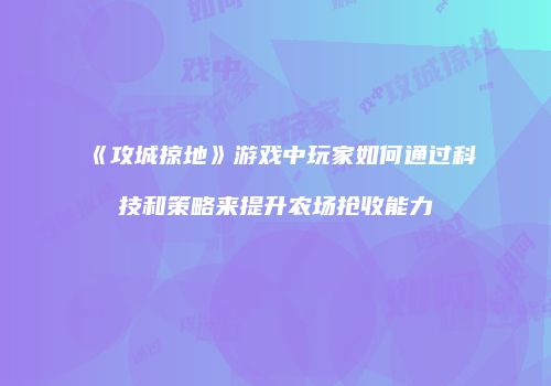 《攻城掠地》游戏中玩家如何通过科技和策略来提升农场抢收能力