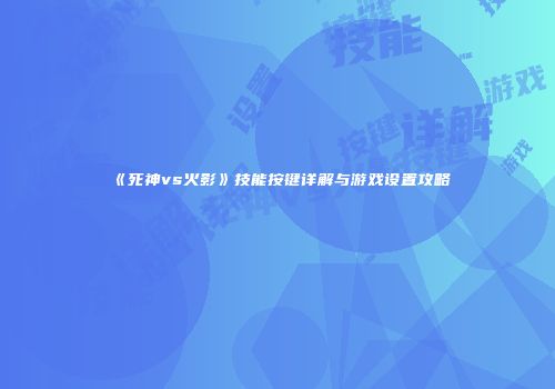 《死神vs火影》技能按键详解与游戏设置攻略