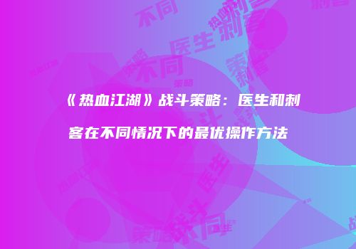 《热血江湖》战斗策略：医生和刺客在不同情况下的最优操作方法