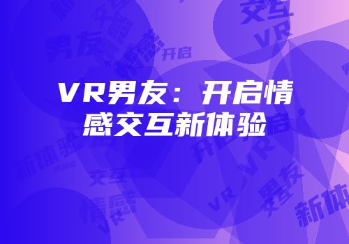 VR男友：开启情感交互新体验