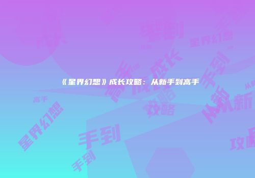《星界幻想》成长攻略：从新手到高手