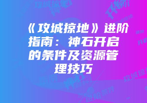 《攻城掠地》进阶指南:神石开启的条件及资源管理技巧