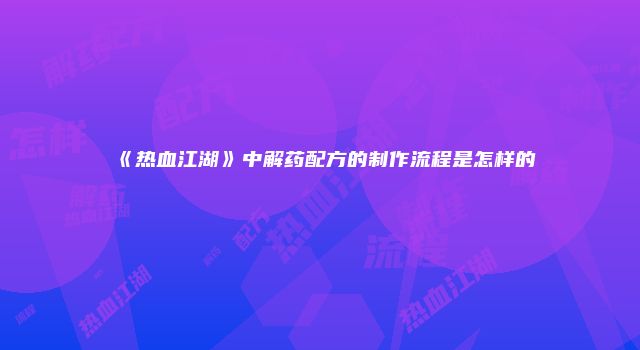《热血江湖》中解药配方的制作流程是怎样的