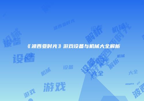 《波西亚时光》游戏设备与机械大全解析