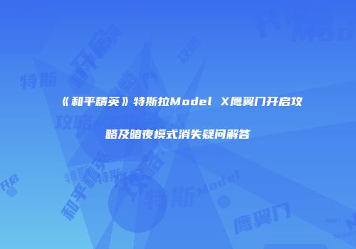 《和平精英》特斯拉Model X鹰翼门开启攻略及暗夜模式消失疑问解答