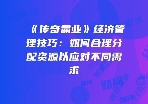 《传奇霸业》经济管理技巧：如何合理分配资源以应对不同需求