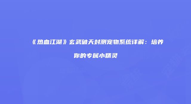 《热血江湖》玄武破天封测宠物系统详解：培养你的专属小精灵