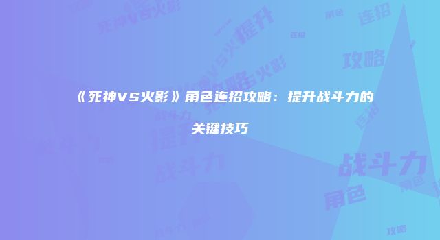 《死神VS火影》角色连招攻略：提升战斗力的关键技巧