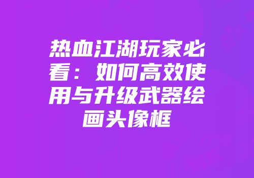热血江湖玩家必看：如何高效使用与升级武器绘画头像框