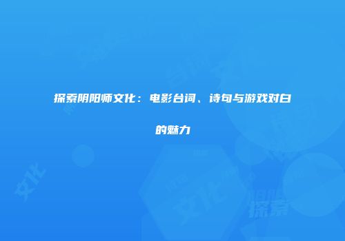 探索阴阳师文化：电影台词、诗句与游戏对白的魅力