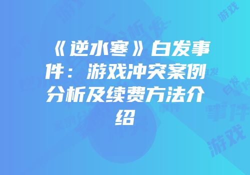 《逆水寒》白发事件：游戏冲突案例分析及续费方法介绍