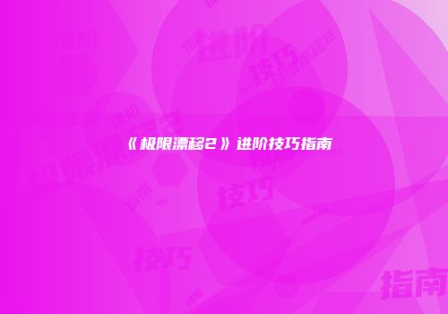 《极限漂移2》进阶技巧指南