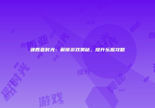 波西亚时光：解锁游戏奥秘，提升乐趣攻略
