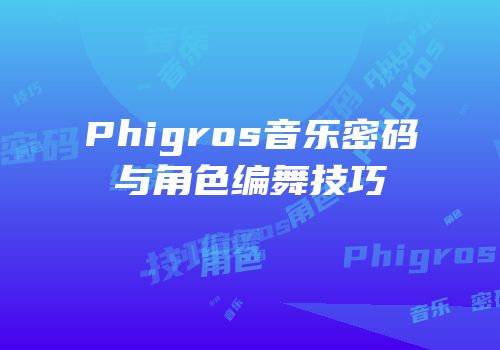 Phigros音乐密码与角色编舞技巧