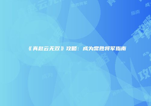 《真赵云无双》攻略：成为常胜将军指南