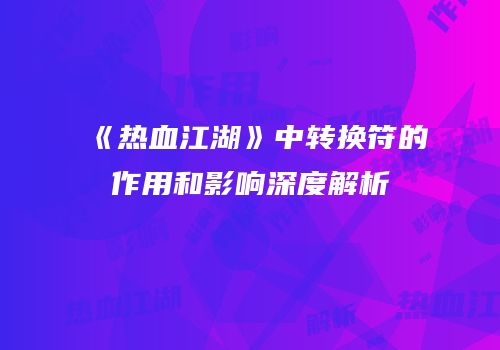 《热血江湖》中转换符的作用和影响深度解析