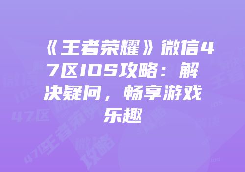 《王者荣耀》微信47区iOS攻略：解决疑问，畅享游戏乐趣