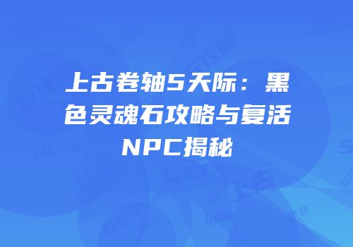 上古卷轴5天际：黑色灵魂石攻略与复活NPC揭秘