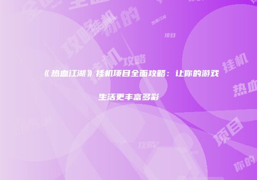 《热血江湖》挂机项目全面攻略：让你的游戏生活更丰富多彩