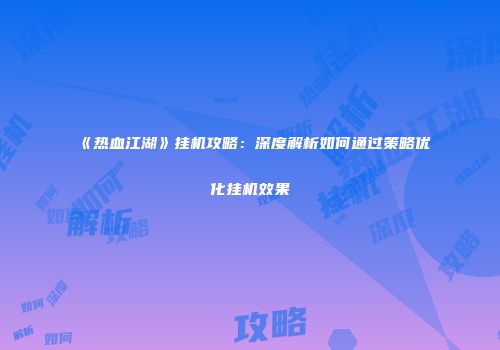 《热血江湖》挂机攻略：深度解析如何通过策略优化挂机效果