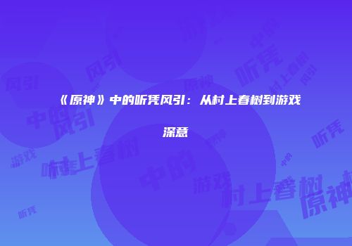 《原神》中的听凭风引：从村上春树到游戏深意