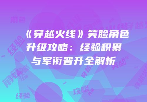 《穿越火线》笑脸角色升级攻略：经验积累与军衔晋升全解析