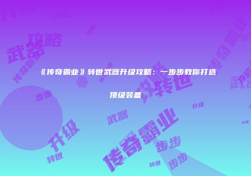 《传奇霸业》转世武器升级攻略：一步步教你打造顶级装备