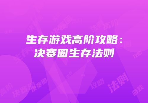 生存游戏高阶攻略：决赛圈生存法则